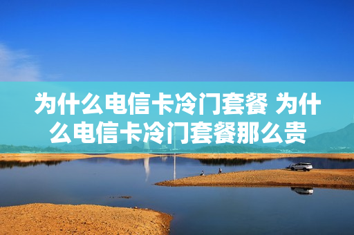 为什么电信卡冷门套餐 为什么电信卡冷门套餐那么贵