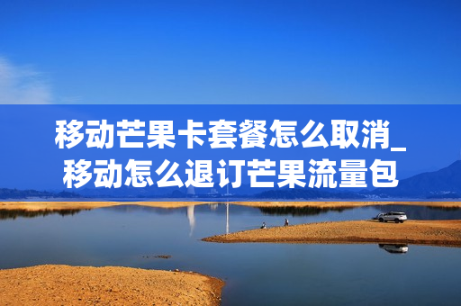 移动芒果卡套餐怎么取消_移动怎么退订芒果流量包