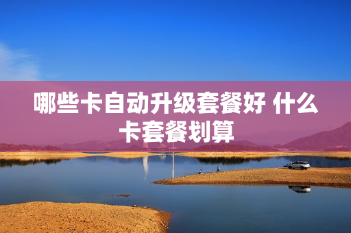 哪些卡自动升级套餐好 什么卡套餐划算
