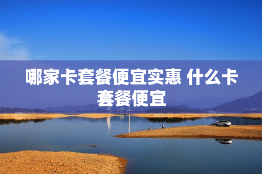 哪家卡套餐便宜实惠 什么卡套餐便宜