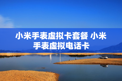 小米手表虚拟卡套餐 小米手表虚拟电话卡