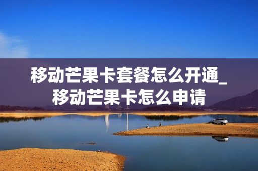 移动芒果卡套餐怎么开通_移动芒果卡怎么申请