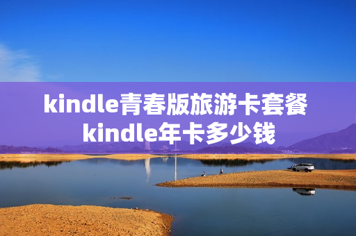 kindle青春版旅游卡套餐 kindle年卡多少钱