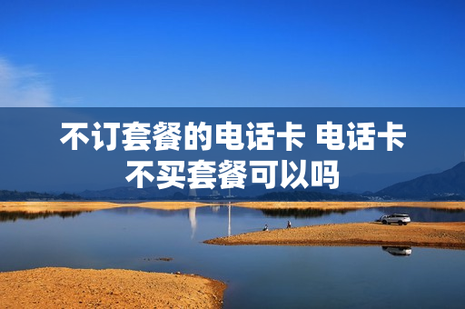 不订套餐的电话卡 电话卡不买套餐可以吗