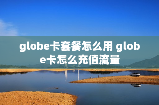 globe卡套餐怎么用 globe卡怎么充值流量