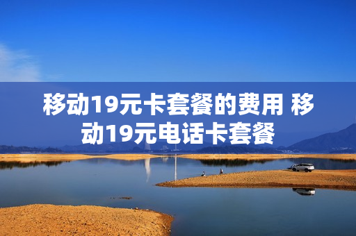 移动19元卡套餐的费用 移动19元电话卡套餐