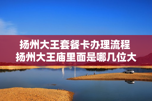 扬州大王套餐卡办理流程 扬州大王庙里面是哪几位大王的塑像?