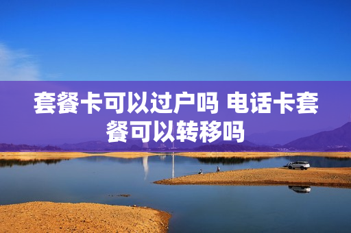 套餐卡可以过户吗 电话卡套餐可以转移吗