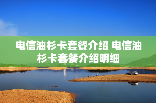 电信油杉卡套餐介绍 电信油杉卡套餐介绍明细