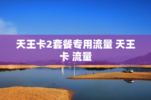 天王卡2套餐专用流量 天王卡 流量