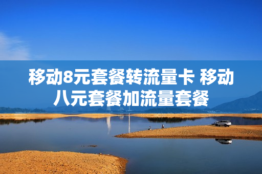 移动8元套餐转流量卡 移动八元套餐加流量套餐