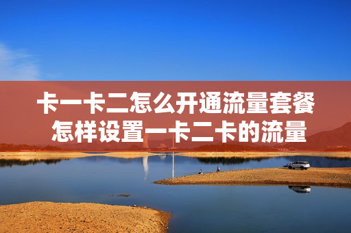 卡一卡二怎么开通流量套餐 怎样设置一卡二卡的流量