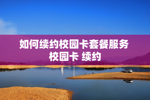 如何续约校园卡套餐服务 校园卡 续约