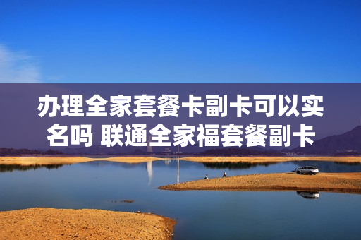 办理全家套餐卡副卡可以实名吗 联通全家福套餐副卡