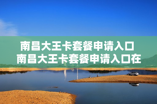 南昌大王卡套餐申请入口 南昌大王卡套餐申请入口在哪