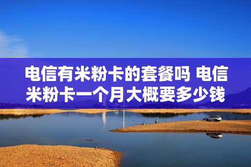 电信有米粉卡的套餐吗 电信米粉卡一个月大概要多少钱
