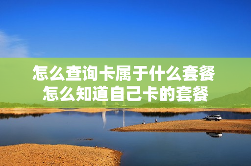 怎么查询卡属于什么套餐 怎么知道自己卡的套餐