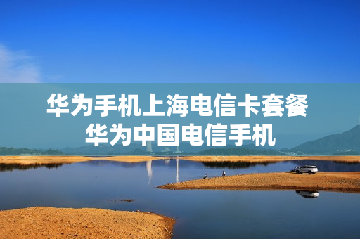 华为手机上海电信卡套餐 华为中国电信手机