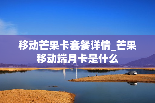 移动芒果卡套餐详情_芒果移动端月卡是什么