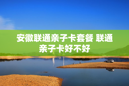 安徽联通亲子卡套餐 联通亲子卡好不好