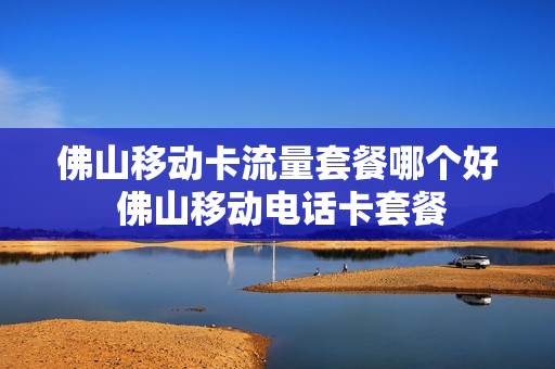佛山移动卡流量套餐哪个好 佛山移动电话卡套餐