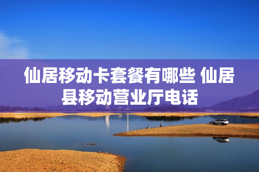 仙居移动卡套餐有哪些 仙居县移动营业厅电话