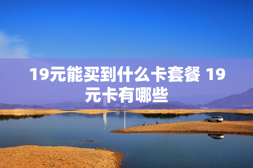 19元能买到什么卡套餐 19元卡有哪些