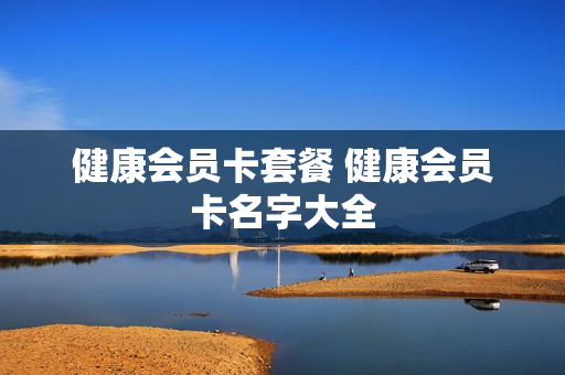 健康会员卡套餐 健康会员卡名字大全