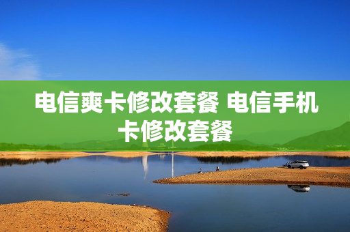 电信爽卡修改套餐 电信手机卡修改套餐
