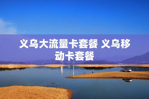 义乌大流量卡套餐 义乌移动卡套餐
