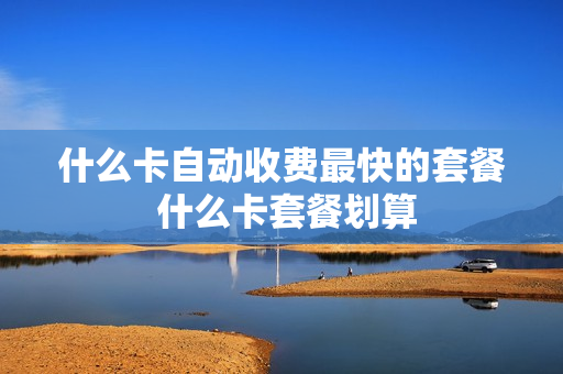 什么卡自动收费最快的套餐 什么卡套餐划算