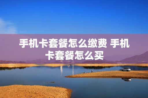 手机卡套餐怎么缴费 手机卡套餐怎么买