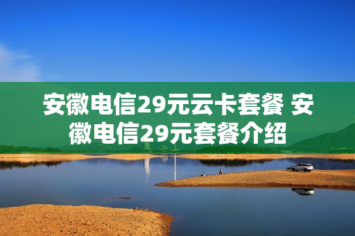 安徽电信29元云卡套餐 安徽电信29元套餐介绍