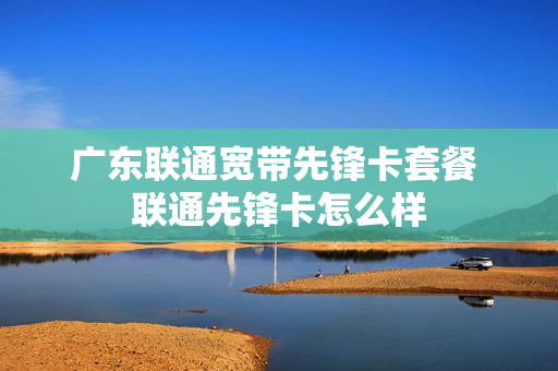 广东联通宽带先锋卡套餐 联通先锋卡怎么样