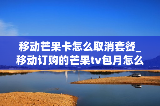 移动芒果卡怎么取消套餐_移动订购的芒果tv包月怎么退订