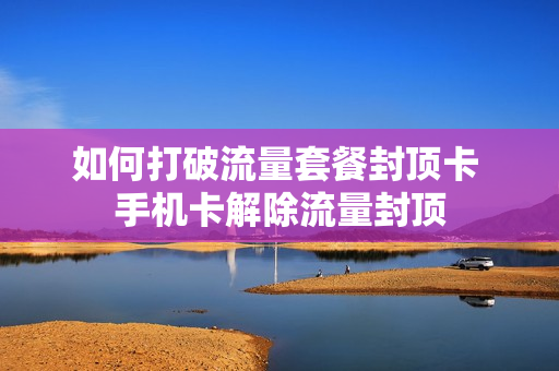 如何打破流量套餐封顶卡 手机卡解除流量封顶