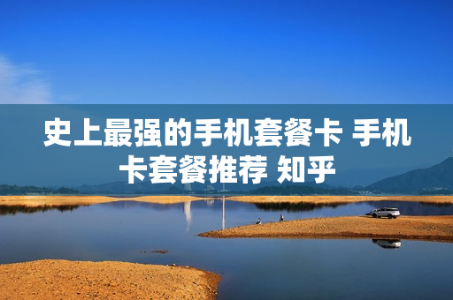 史上最强的手机套餐卡 手机卡套餐推荐 知乎