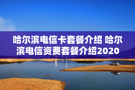 哈尔滨电信卡套餐介绍 哈尔滨电信资费套餐介绍2020