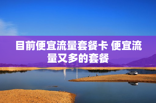 目前便宜流量套餐卡 便宜流量又多的套餐