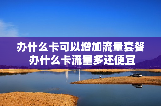 办什么卡可以增加流量套餐 办什么卡流量多还便宜