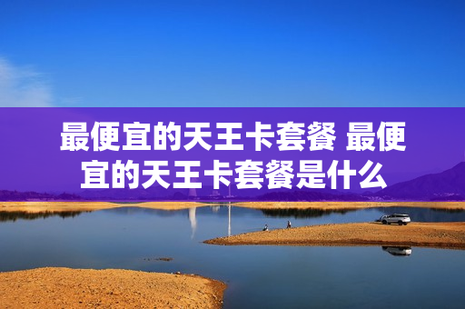 最便宜的天王卡套餐 最便宜的天王卡套餐是什么