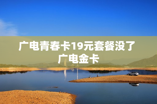 广电青春卡19元套餐没了 广电金卡