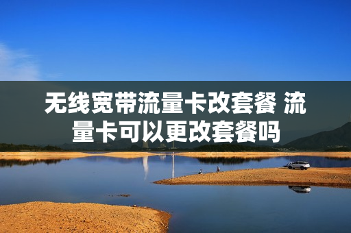 无线宽带流量卡改套餐 流量卡可以更改套餐吗