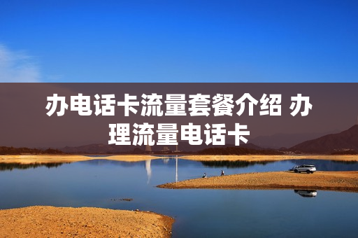 办电话卡流量套餐介绍 办理流量电话卡