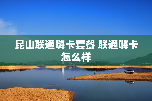 昆山联通嗨卡套餐 联通嗨卡怎么样