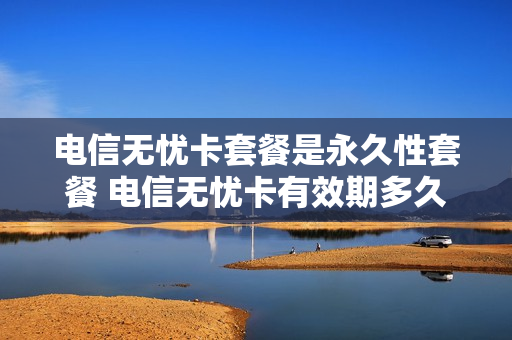 电信无忧卡套餐是永久性套餐 电信无忧卡有效期多久