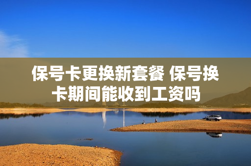 保号卡更换新套餐 保号换卡期间能收到工资吗