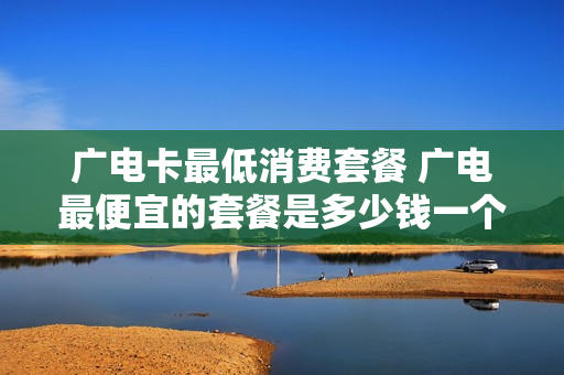 广电卡最低消费套餐 广电最便宜的套餐是多少钱一个月