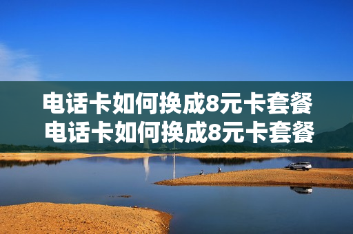 电话卡如何换成8元卡套餐 电话卡如何换成8元卡套餐流量