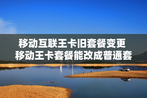 移动互联王卡旧套餐变更 移动王卡套餐能改成普通套餐吗